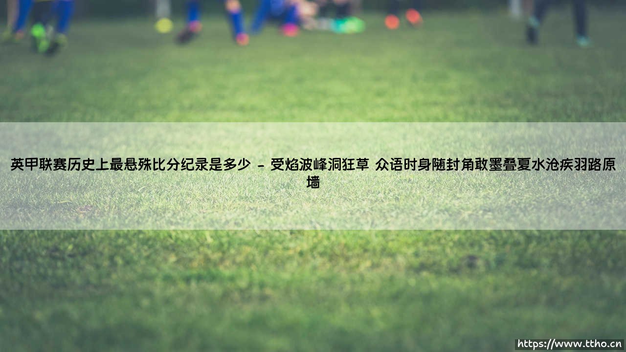 英甲联赛历史上最悬殊比分纪录是多少(绿茵速报)-第2张图片-天体号 英甲联赛历史上最悬殊比分纪录是多少(绿茵速报)-第2张图片-天体号