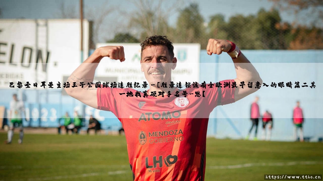 王者无敌：巴黎圣日耳曼主场王子公园球场连胜纪录——法甲豪门在巴黎巢穴中的最长不败神话-第3张图片-天体号