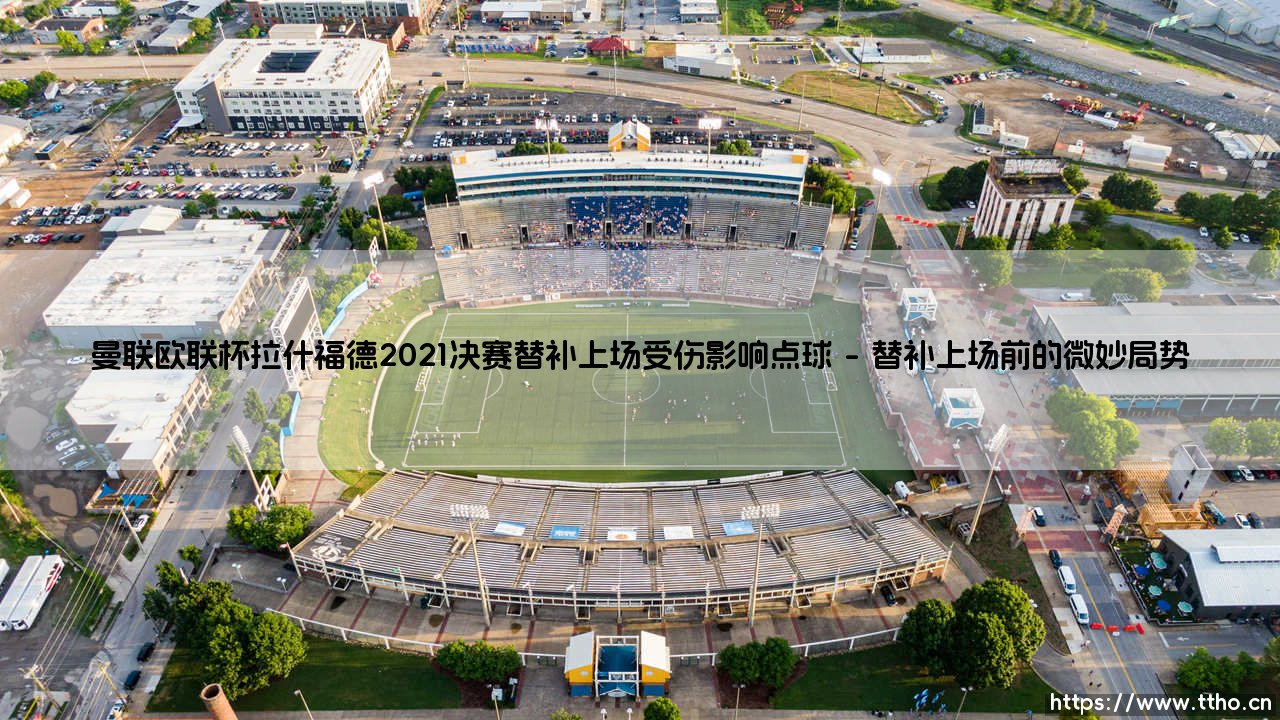 曼联欧联杯拉什福德2021决赛替补上场受伤影响点球:一场遗憾背后的深层故事-第1张图片-天体号 曼联欧联杯拉什福德2021决赛替补上场受伤影响点球:一场遗憾背后的深层故事-第1张图片-天体号