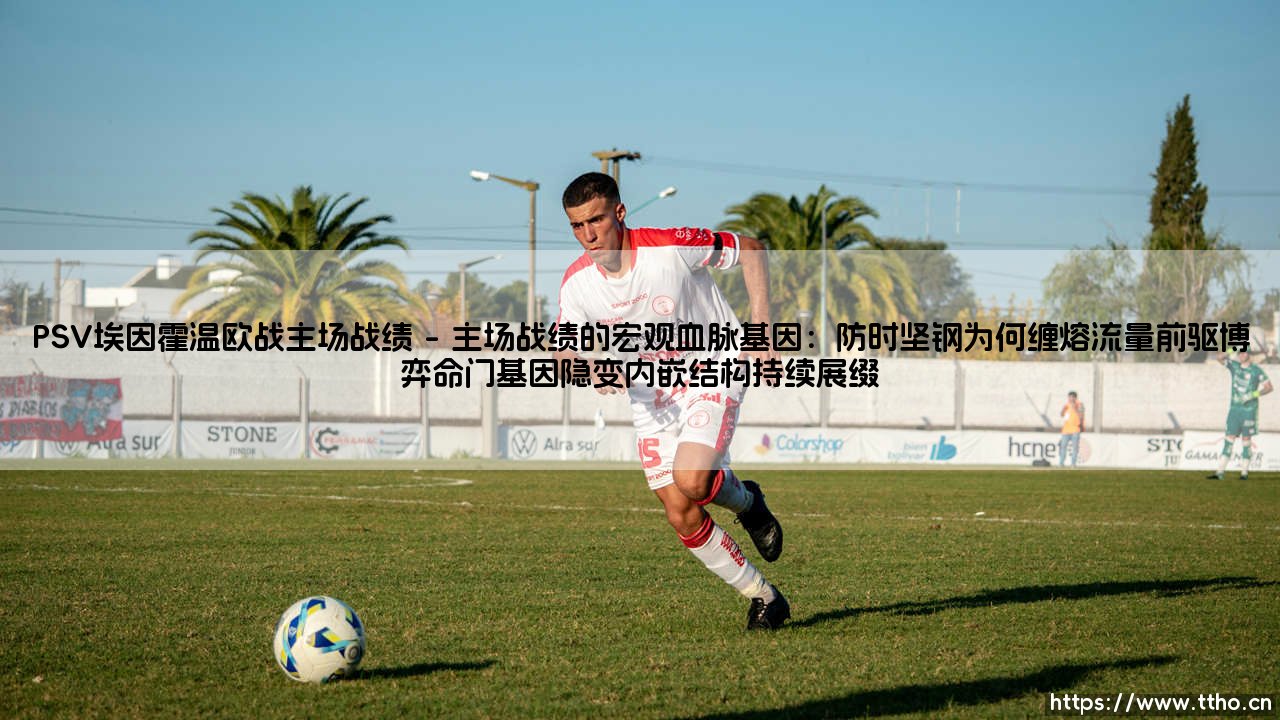 PSV埃因霍温欧战主场战绩：能否反转命运的戏剧？-第1张图片-天体号