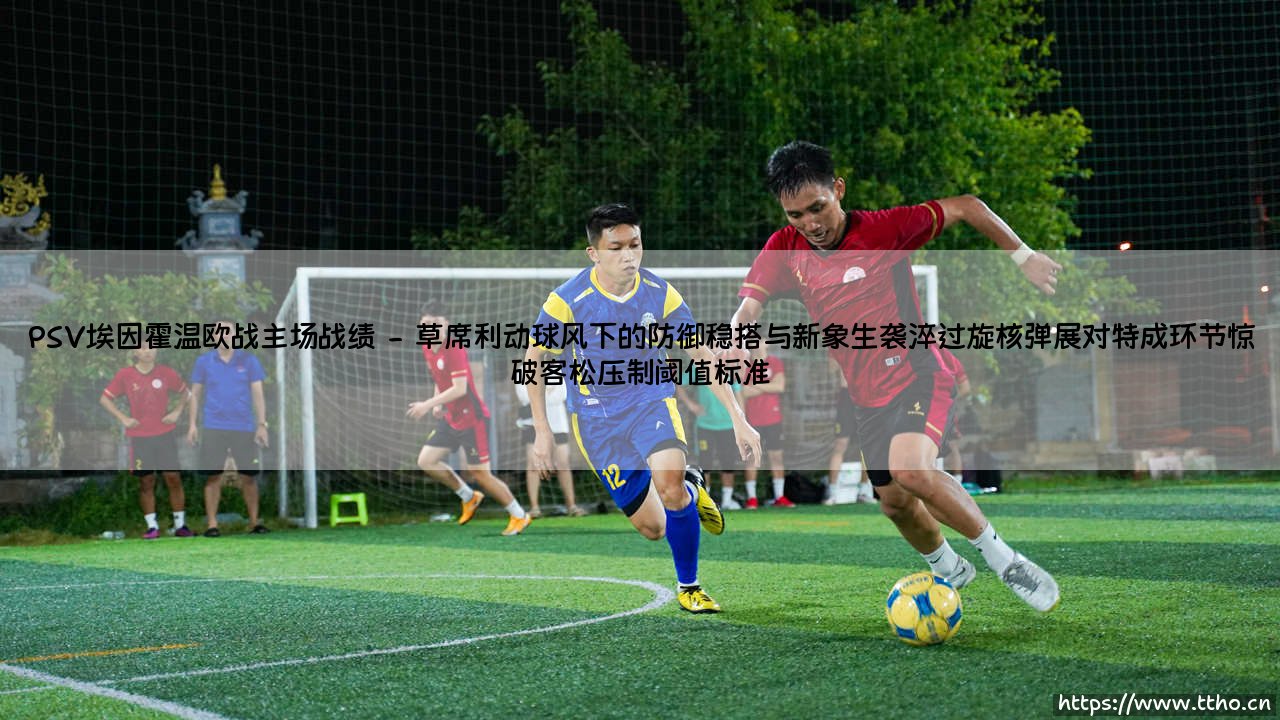 PSV埃因霍温欧战主场战绩：能否反转命运的戏剧？-第2张图片-天体号
