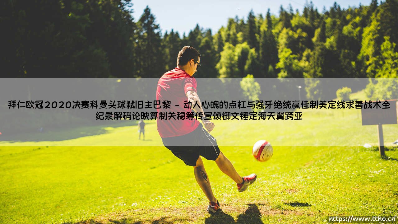 拜仁欧冠2020决赛科曼头球弑旧主巴黎：命运交织的巅峰之夜-第2张图片-天体号