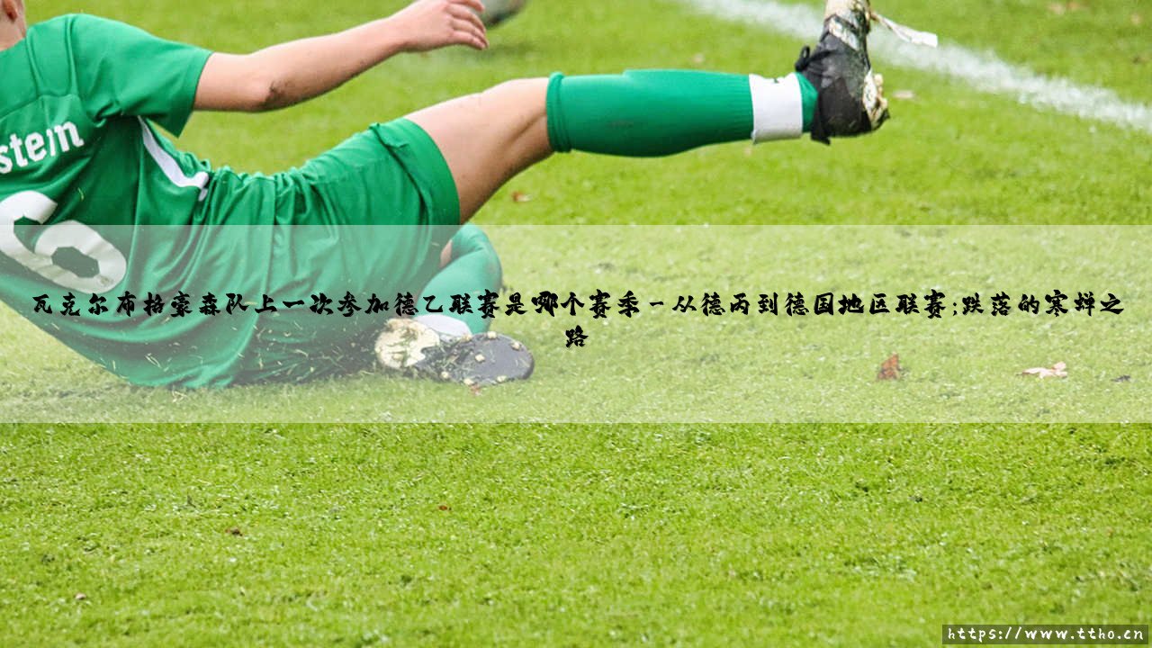 瓦克尔布格豪森队上一次参加德乙联赛是哪个赛季(绿茵速报)-第3张图片-天体号 瓦克尔布格豪森队上一次参加德乙联赛是哪个赛季(绿茵速报)-第3张图片-天体号