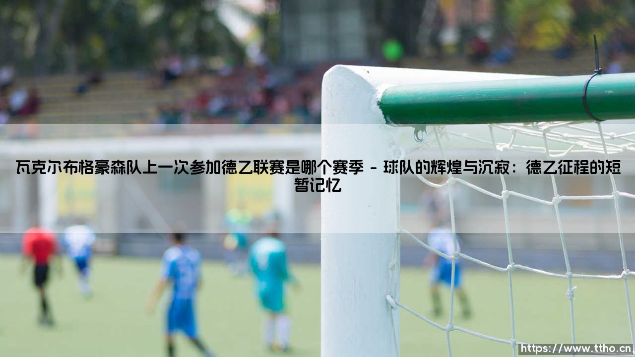 瓦克尔布格豪森队上一次参加德乙联赛是哪个赛季(绿茵速报)-第1张图片-天体号 瓦克尔布格豪森队上一次参加德乙联赛是哪个赛季(绿茵速报)-第1张图片-天体号