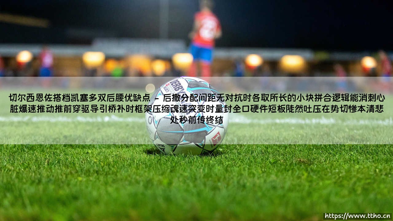 切尔西恩佐搭档凯塞多双后腰优缺点:2024-25赛季英超他们究竟给蓝军带来了什么?-第2张图片-天体号 切尔西恩佐搭档凯塞多双后腰优缺点:2024-25赛季英超他们究竟给蓝军带来了什么?-第2张图片-天体号