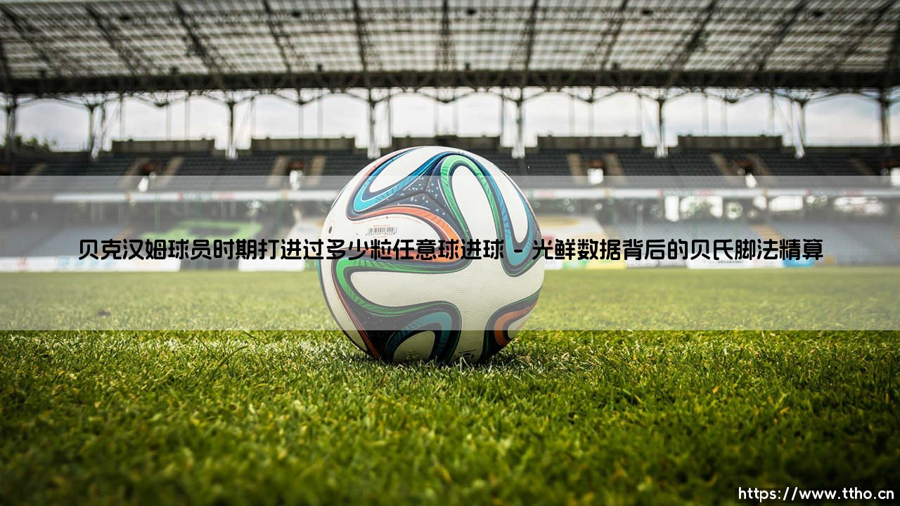 贝克汉姆球员时期打进过多少粒任意球进球「足球情报站」-第1张图片-天体号