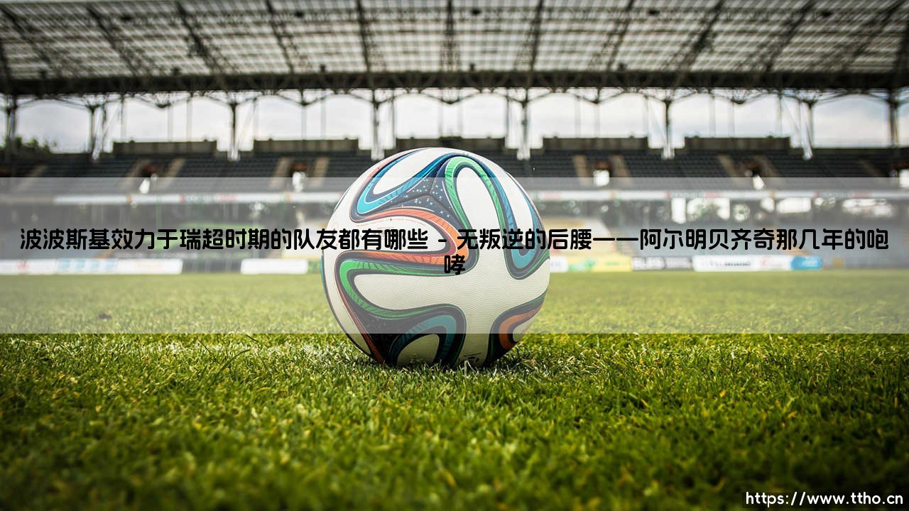 波波斯基效力于瑞超时期的队友都有哪些? - 波波斯基:瑞超赛场上的「捷克魔术师」与他并肩作战的伙伴们-第1张图片-天体号 波波斯基效力于瑞超时期的队友都有哪些? - 波波斯基:瑞超赛场上的「捷克魔术师」与他并肩作战的伙伴们-第1张图片-天体号