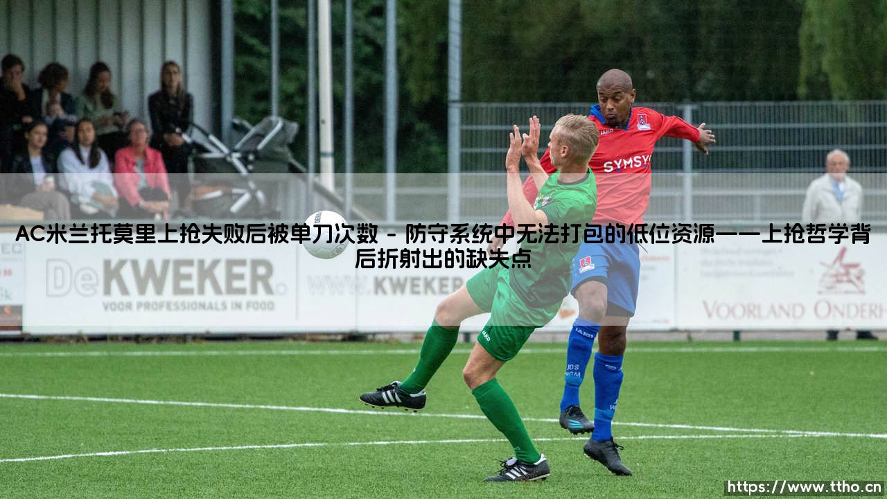 AC米兰托莫里上抢失败后被单刀次数:防守数据的警示与重塑红黑军团的钢铁防线-第1张图片-天体号 AC米兰托莫里上抢失败后被单刀次数:防守数据的警示与重塑红黑军团的钢铁防线-第1张图片-天体号