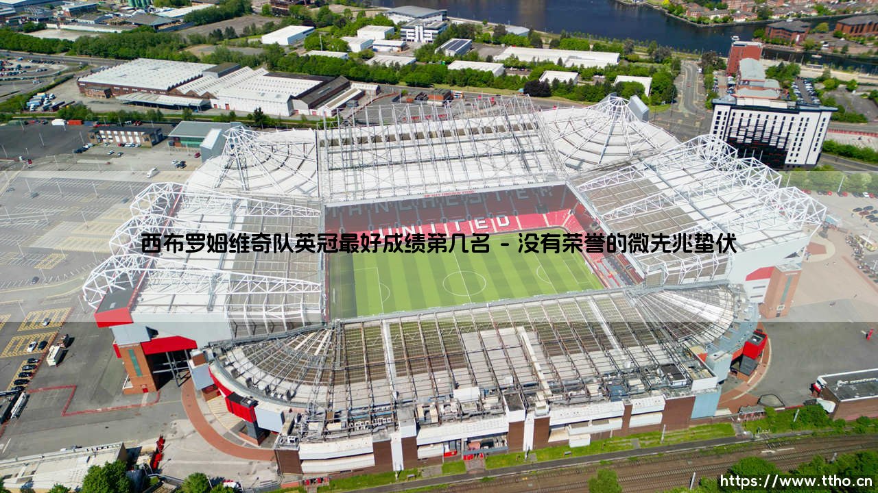 西布罗姆维奇队英冠最好成绩第几名:一座降级后重新冲超的丰碑——西布罗姆维奇队英冠最好成绩的背后故事-第1张图片-天体号 西布罗姆维奇队英冠最好成绩第几名:一座降级后重新冲超的丰碑——西布罗姆维奇队英冠最好成绩的背后故事-第1张图片-天体号