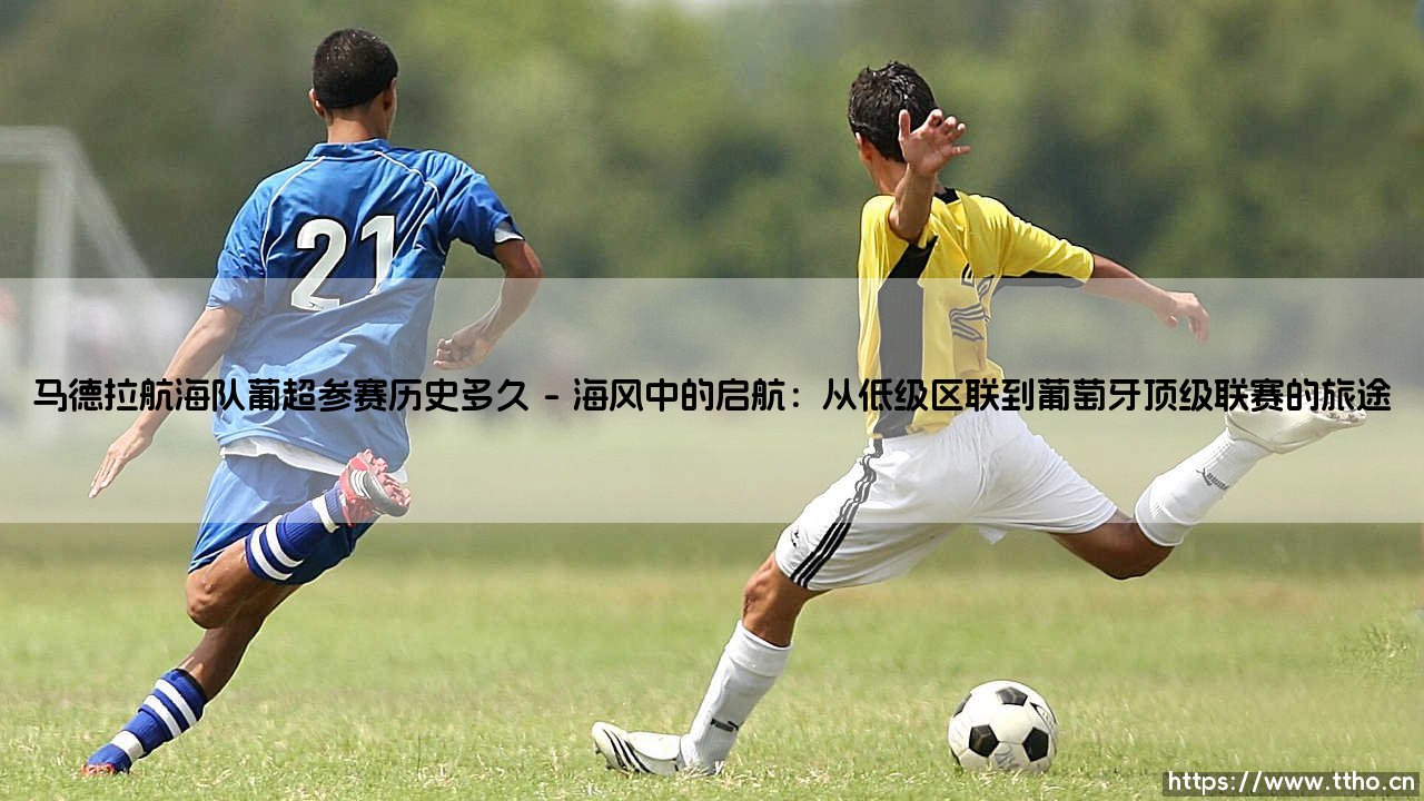 马德拉航海队葡超参赛历史多久——一支海岛球队的沉浮时光何以牵动无数人?-第1张图片-天体号 马德拉航海队葡超参赛历史多久——一支海岛球队的沉浮时光何以牵动无数人?-第1张图片-天体号