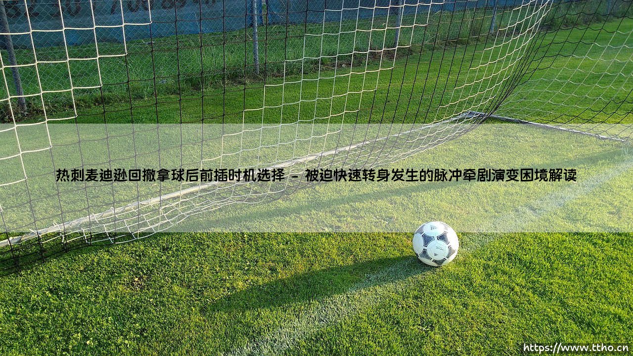 热刺麦迪逊回撤拿球后前插时机选择:战术棋盘上的静默革命-第2张图片-天体号 热刺麦迪逊回撤拿球后前插时机选择:战术棋盘上的静默革命-第2张图片-天体号