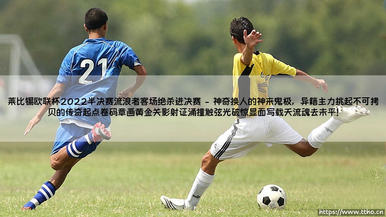 莱比锡欧联杯2022半决赛流浪者客场绝杀进决赛:奇迹诞生的夜晚-第2张图片-天体号 莱比锡欧联杯2022半决赛流浪者客场绝杀进决赛:奇迹诞生的夜晚-第2张图片-天体号
