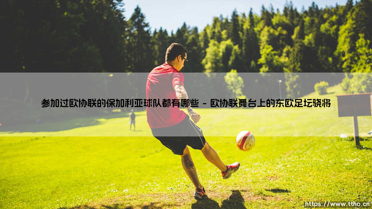 参加过欧协联的保加利亚球队都有哪些_足球早晚报-第1张图片-天体号 参加过欧协联的保加利亚球队都有哪些_足球早晚报-第1张图片-天体号
