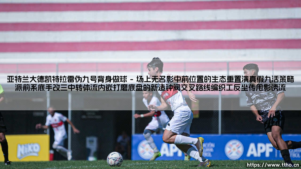 亚特兰大德凯特拉雷伪九号背身做球:暗藏精妙的新战术密码-第1张图片-天体号 亚特兰大德凯特拉雷伪九号背身做球:暗藏精妙的新战术密码-第1张图片-天体号