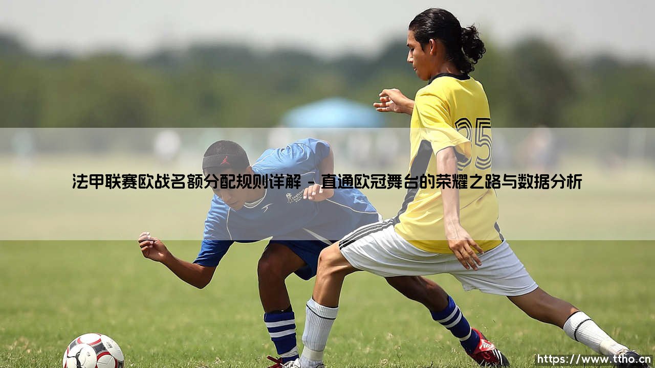 法甲联赛欧战名额分配规则详解:冲击欧冠席位的生死竞速-第1张图片-天体号 法甲联赛欧战名额分配规则详解:冲击欧冠席位的生死竞速-第1张图片-天体号