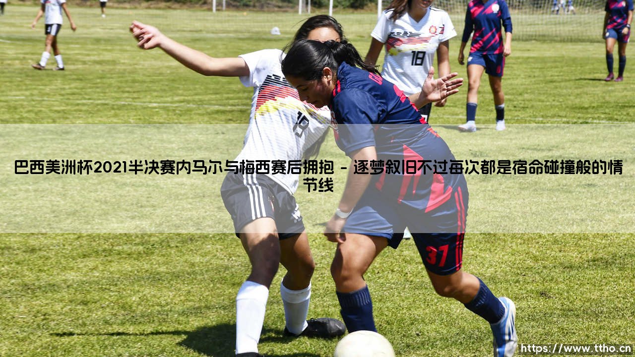 巴西美洲杯2021半决赛内马尔与梅西赛后拥抱「足球情报站」-第1张图片-天体号 巴西美洲杯2021半决赛内马尔与梅西赛后拥抱「足球情报站」-第1张图片-天体号