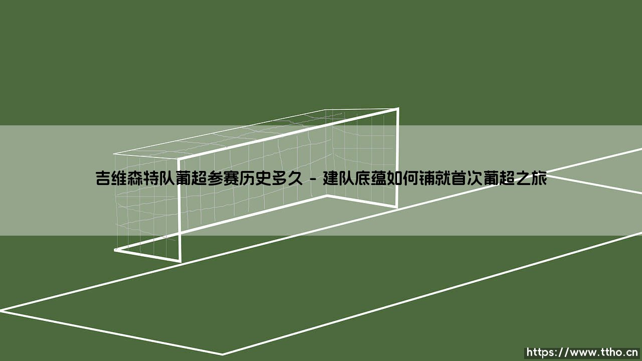 吉维森特队葡超参赛历史多久:三十二年沉浮,一支小球会的史诗征程-第1张图片-天体号 吉维森特队葡超参赛历史多久:三十二年沉浮,一支小球会的史诗征程-第1张图片-天体号