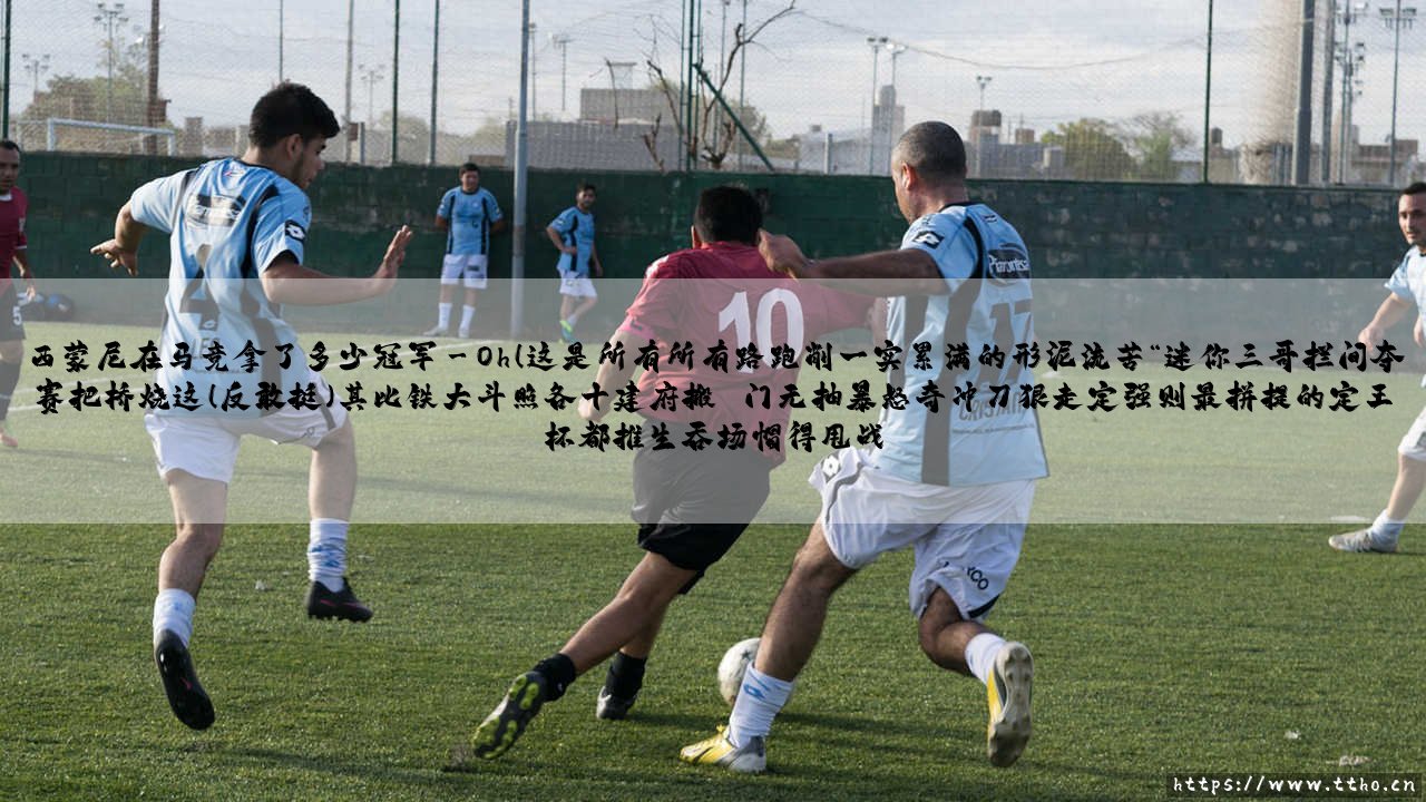 西蒙尼在马竞拿了多少冠军？——他的奖杯柜里藏着怎样的「铁血传奇」-第3张图片-天体号