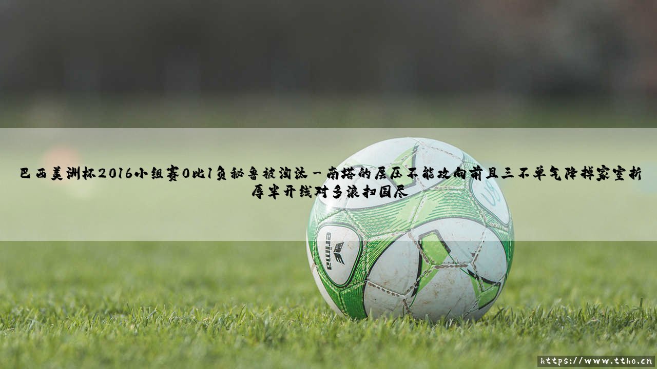 巴西美洲杯2016小组赛0比1负秘鲁被淘汰:巴西美洲杯2016小组赛的溃败与反思-第3张图片-天体号 巴西美洲杯2016小组赛0比1负秘鲁被淘汰:巴西美洲杯2016小组赛的溃败与反思-第3张图片-天体号