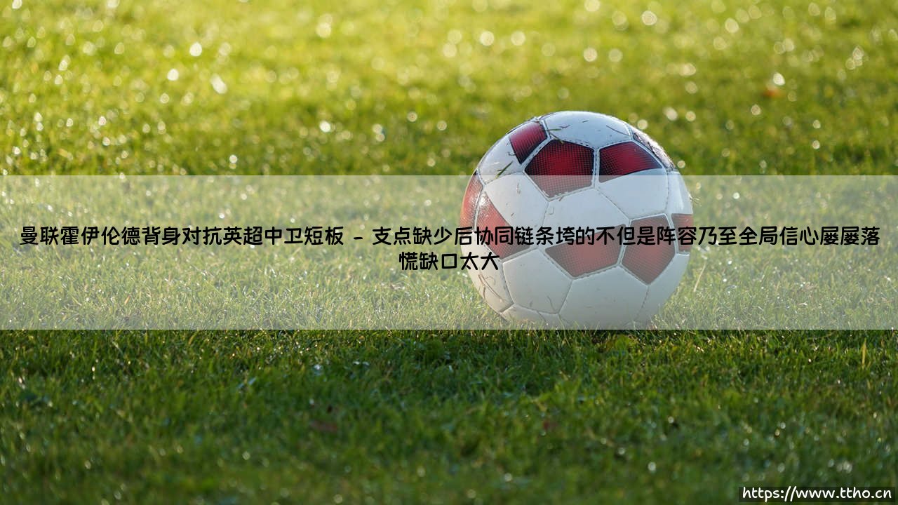 曼联霍伊伦德背身对抗英超中卫短板:从希望到挣扎的真实写照-第2张图片-天体号 曼联霍伊伦德背身对抗英超中卫短板:从希望到挣扎的真实写照-第2张图片-天体号