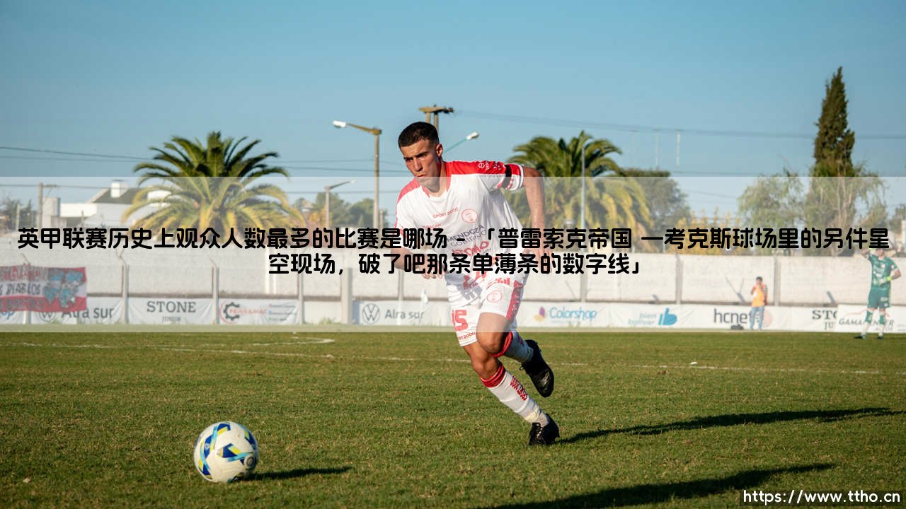英甲联赛历史上观众人数最多的比赛是哪场？ - 「它背后的故事，远比你想象的更动人」-第1张图片-天体号