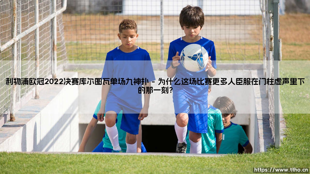 利物浦欧冠2022决赛?不,那是库尔图瓦的欧冠2022决赛:《单场九神扑》的封神之战-第1张图片-天体号 利物浦欧冠2022决赛?不,那是库尔图瓦的欧冠2022决赛:《单场九神扑》的封神之战-第1张图片-天体号