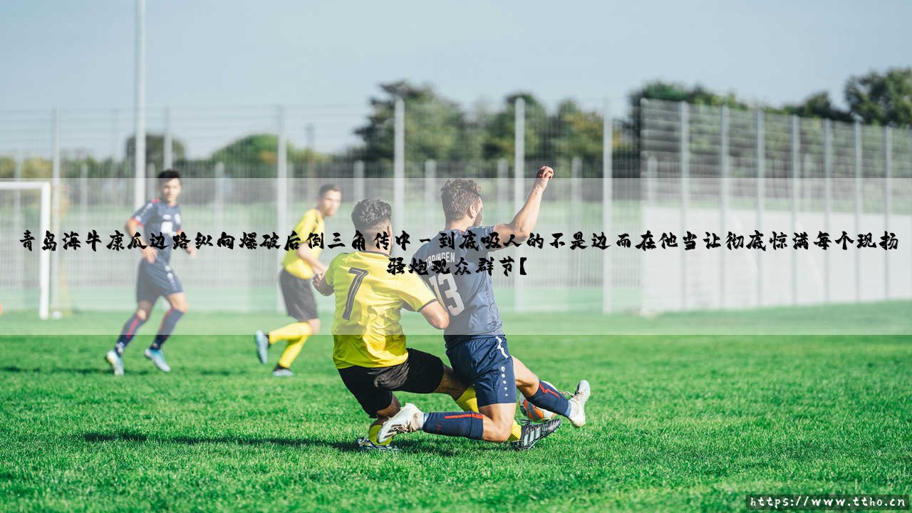 青岛海牛康瓜:边路纵向爆破后的倒三角传中——一次战术的「复苏」? - “康瓜”式爆破:为什么我们总对这招念念不忘?-第3张图片-天体号 青岛海牛康瓜:边路纵向爆破后的倒三角传中——一次战术的「复苏」? - “康瓜”式爆破:为什么我们总对这招念念不忘?-第3张图片-天体号