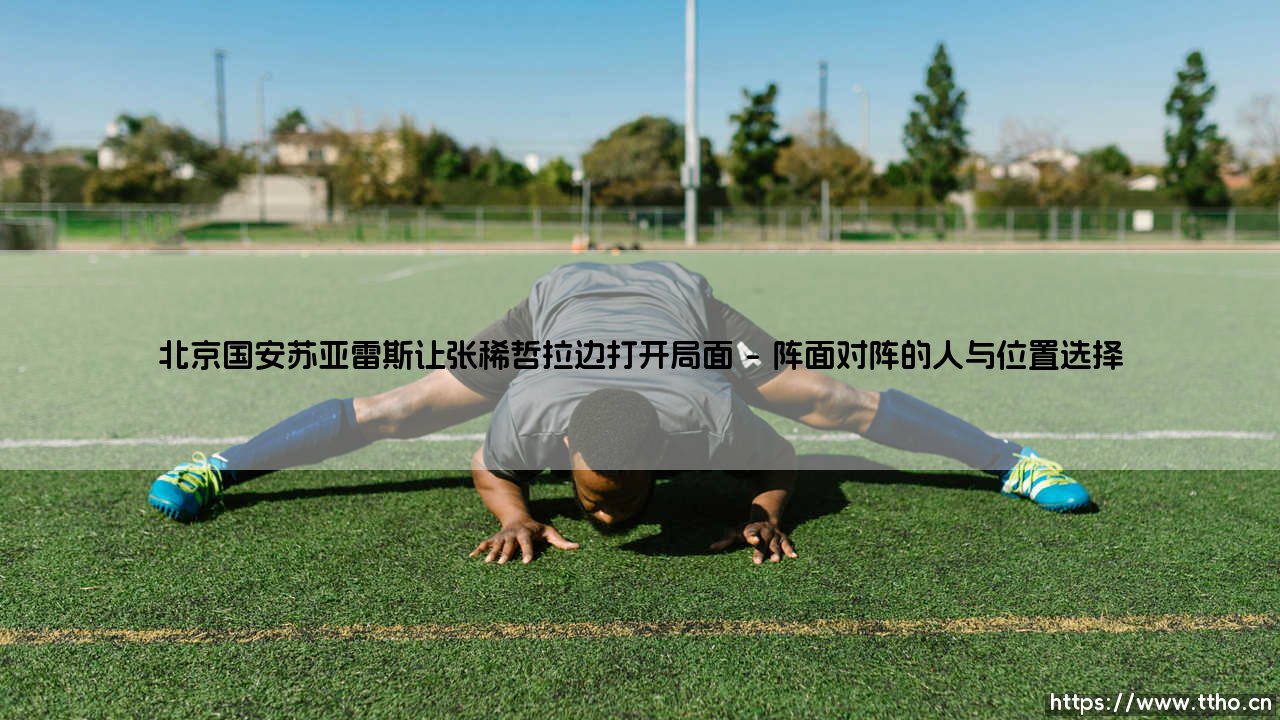 北京国安苏亚雷斯让张稀哲拉边打开局面——一次战术试验背后的生存抉择-第1张图片-天体号 北京国安苏亚雷斯让张稀哲拉边打开局面——一次战术试验背后的生存抉择-第1张图片-天体号