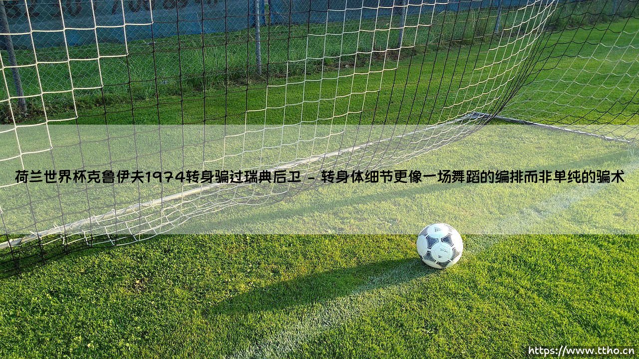 荷兰世界杯克鲁伊夫1974转身骗过瑞典后卫——一个足球史上最伟大的“骗局”?-第2张图片-天体号 荷兰世界杯克鲁伊夫1974转身骗过瑞典后卫——一个足球史上最伟大的“骗局”?-第2张图片-天体号