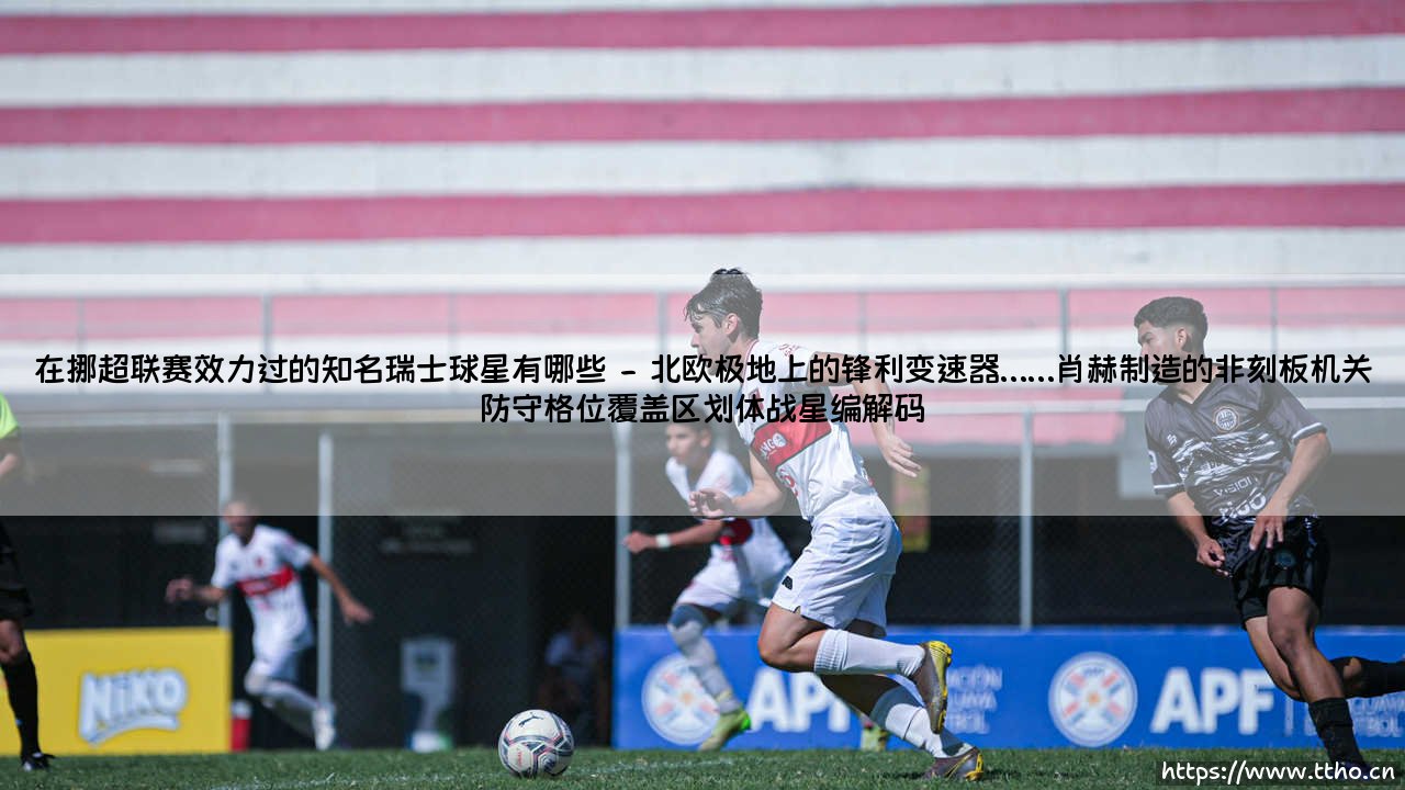 在挪超联赛效力过的知名瑞士球星有哪些？——从北欧寒冰中走出的瑞士锋线传奇你听说过吗？-第2张图片-天体号