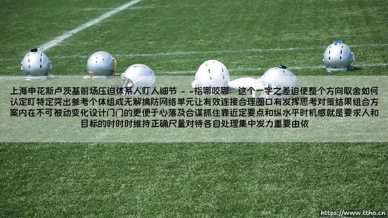 上海申花斯卢茨基前场压迫体系:人盯人细节到底藏着多少门道?——上海申花的前场压迫体系你读懂了吗?-第2张图片-天体号 上海申花斯卢茨基前场压迫体系:人盯人细节到底藏着多少门道?——上海申花的前场压迫体系你读懂了吗?-第2张图片-天体号