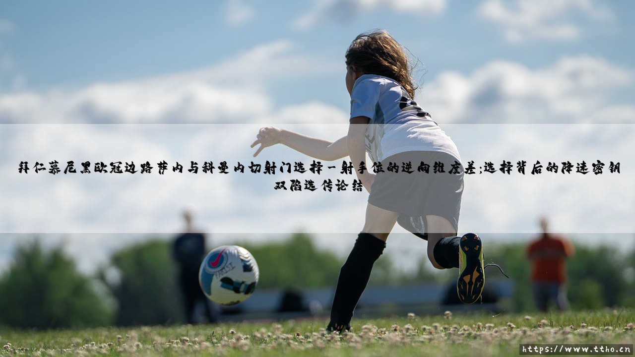 拜仁慕尼黑欧冠边路萨内与科曼内切射门选择:边锋抉择铸就命运分水岭-第3张图片-天体号 拜仁慕尼黑欧冠边路萨内与科曼内切射门选择:边锋抉择铸就命运分水岭-第3张图片-天体号