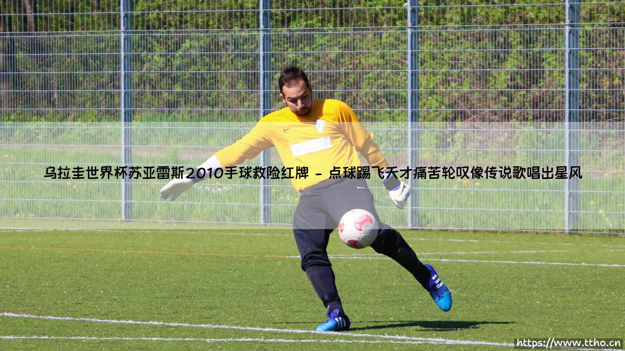 乌拉圭世界杯苏亚雷斯2010手球救险红牌:那一扑改写命运的瞬间-第2张图片-天体号 乌拉圭世界杯苏亚雷斯2010手球救险红牌:那一扑改写命运的瞬间-第2张图片-天体号