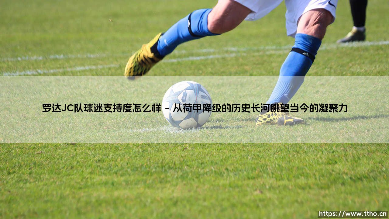 罗达JC队球迷支持度怎么样:探寻这支荷兰老牌劲旅背后的忠实力量-第1张图片-天体号 罗达JC队球迷支持度怎么样:探寻这支荷兰老牌劲旅背后的忠实力量-第1张图片-天体号