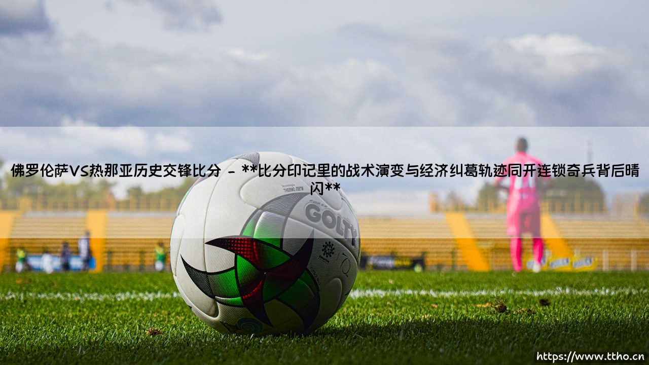 佛罗伦萨VS热那亚历史交锋比分：当紫色与红蓝碰撞，谁能解读无声的胜负密码？-第2张图片-天体号