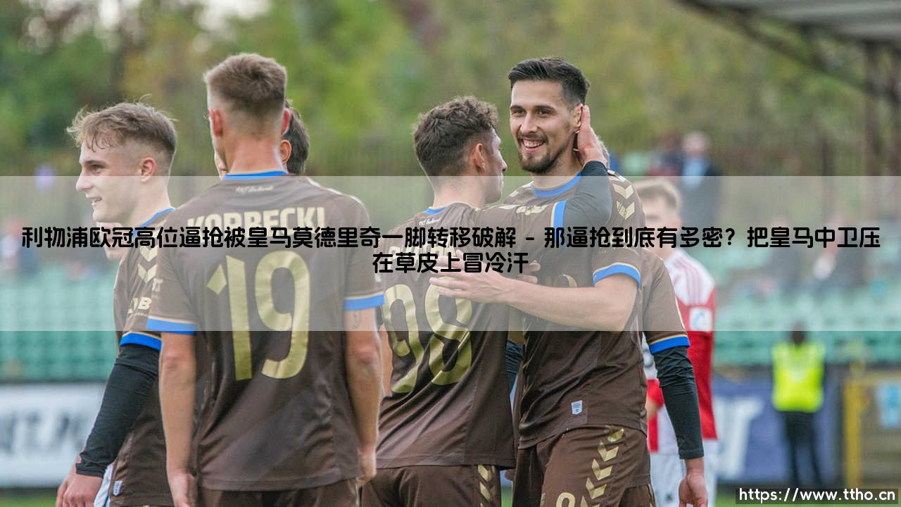 利物浦欧冠高位逼抢被皇马莫德里奇一脚转移破解?那个瞬间,到底藏着什么秘密?-第1张图片-天体号 利物浦欧冠高位逼抢被皇马莫德里奇一脚转移破解?那个瞬间,到底藏着什么秘密?-第1张图片-天体号