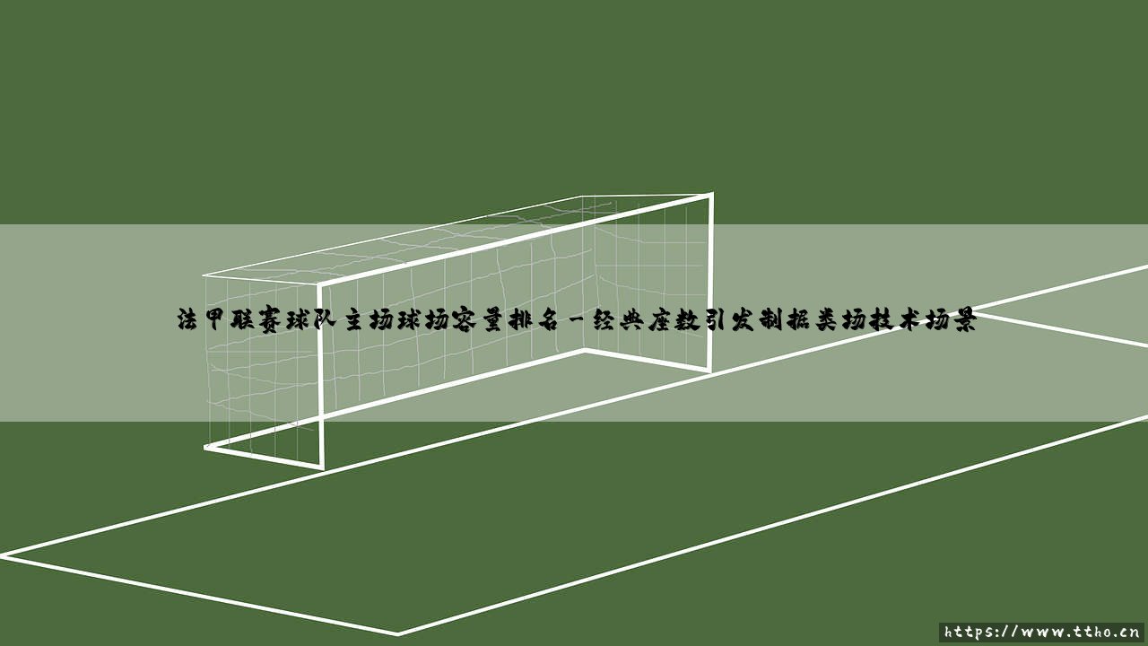 法甲联赛球队主场球场容量排名:数字背后的足球文化密码-第3张图片-天体号 法甲联赛球队主场球场容量排名:数字背后的足球文化密码-第3张图片-天体号