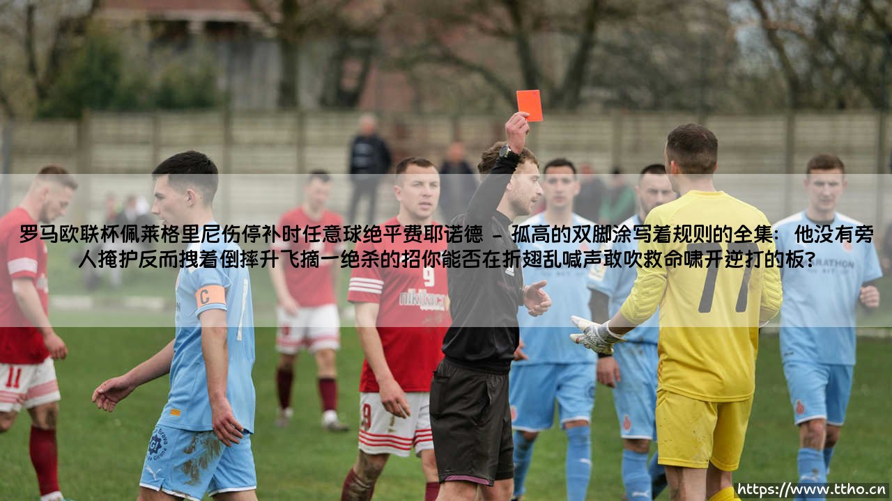 当永恒之城的绝唱响彻夜空:「罗马欧联杯佩莱格里尼伤停补时任意球绝平费耶诺德」—命运,你是否也会在最后一刻弯腰?-第2张图片-天体号 当永恒之城的绝唱响彻夜空:「罗马欧联杯佩莱格里尼伤停补时任意球绝平费耶诺德」—命运,你是否也会在最后一刻弯腰?-第2张图片-天体号