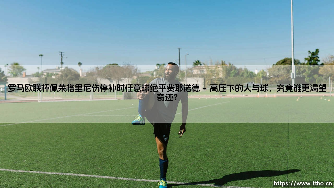 当永恒之城的绝唱响彻夜空:「罗马欧联杯佩莱格里尼伤停补时任意球绝平费耶诺德」—命运,你是否也会在最后一刻弯腰?-第1张图片-天体号 当永恒之城的绝唱响彻夜空:「罗马欧联杯佩莱格里尼伤停补时任意球绝平费耶诺德」—命运,你是否也会在最后一刻弯腰?-第1张图片-天体号