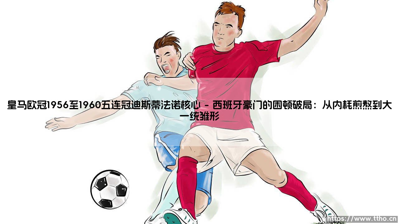 皇马欧冠1956至1960五连冠迪斯蒂法诺核心:一段被神话重塑的足球记忆-第1张图片-天体号 皇马欧冠1956至1960五连冠迪斯蒂法诺核心:一段被神话重塑的足球记忆-第1张图片-天体号