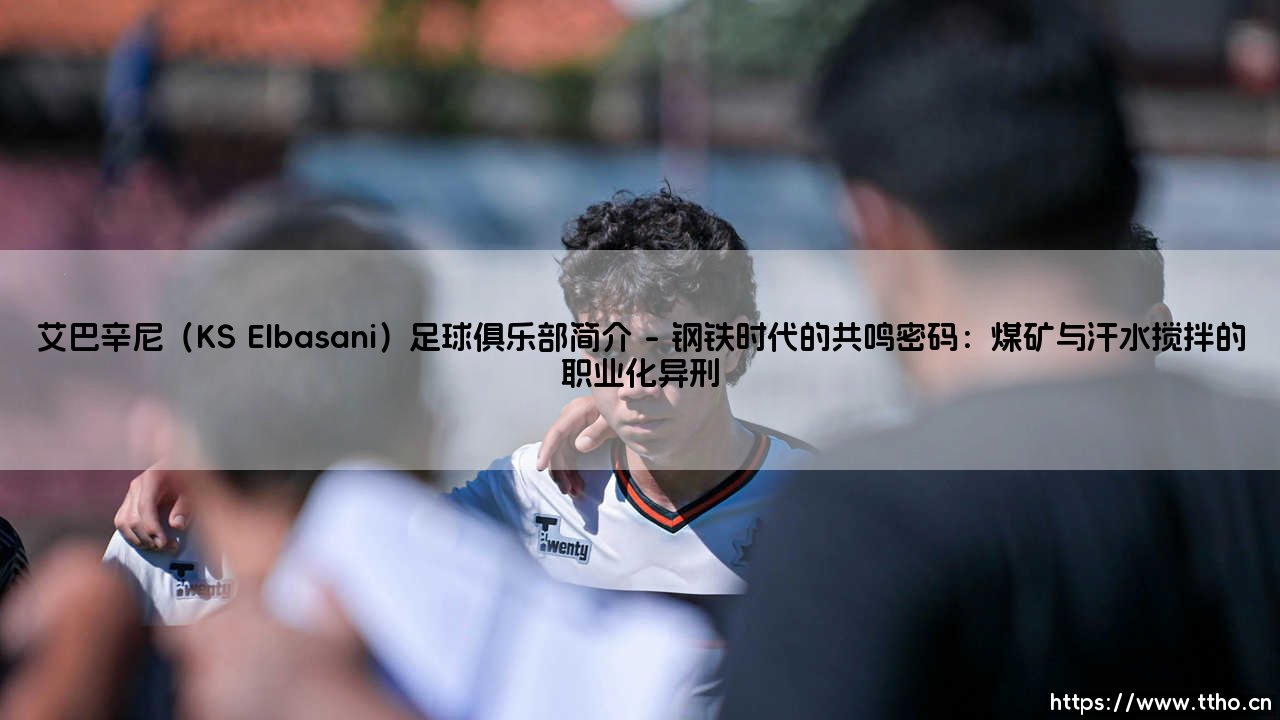 艾巴辛尼（KS Elbasani）足球俱乐部简介：一座被历史铁锈覆盖的绿茵符号-第1张图片-天体号