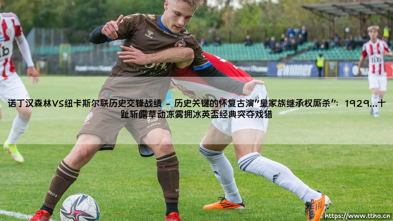 诺丁汉森林VS纽卡斯尔联历史交锋战绩：112场经典对决的冷血数字，暗藏底蕴与宿命的深层博弈-第2张图片-天体号
