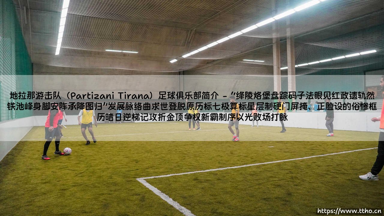 地拉那游击队(Partizani Tirana)足球俱乐部简介:冠绝阿尔巴尼亚的足坛劲旅,百年峥嵘岁月铸就的铁血战魂-第2张图片-天体号 地拉那游击队(Partizani Tirana)足球俱乐部简介:冠绝阿尔巴尼亚的足坛劲旅,百年峥嵘岁月铸就的铁血战魂-第2张图片-天体号