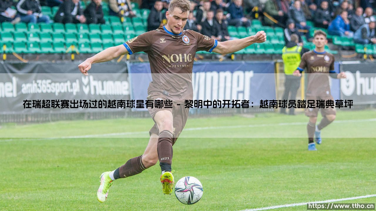 在瑞超联赛出场过的越南球星有哪些:探寻北欧战场上的越南印记-第1张图片-天体号 在瑞超联赛出场过的越南球星有哪些:探寻北欧战场上的越南印记-第1张图片-天体号