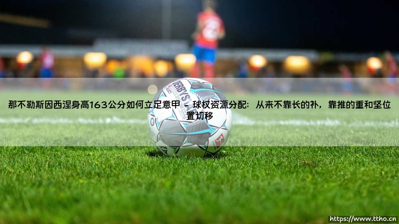 那不勒斯因西涅身高163公分如何立足意甲?——小个子「战神」的逆袭之路-第2张图片-天体号 那不勒斯因西涅身高163公分如何立足意甲?——小个子「战神」的逆袭之路-第2张图片-天体号