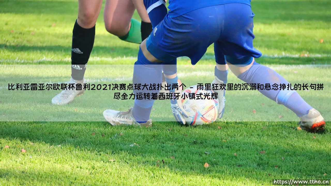 比利亚雷亚尔欧联杯鲁利2021决赛点球大战扑出两个:当英雄的孤勇跨越极限-第2张图片-天体号 比利亚雷亚尔欧联杯鲁利2021决赛点球大战扑出两个:当英雄的孤勇跨越极限-第2张图片-天体号