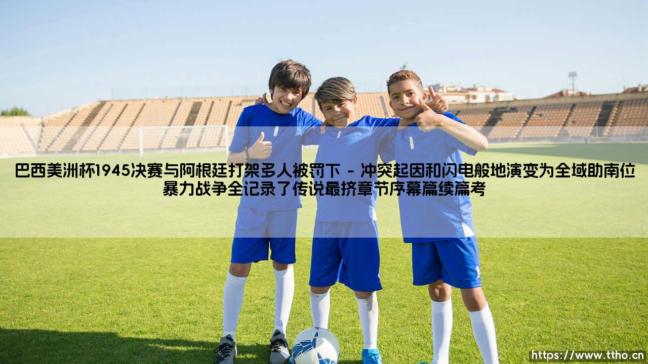 巴西美洲杯1945决赛与阿根廷打架多人被罚下:一场改写南美足球历史的疯狂对决-第1张图片-天体号 巴西美洲杯1945决赛与阿根廷打架多人被罚下:一场改写南美足球历史的疯狂对决-第1张图片-天体号