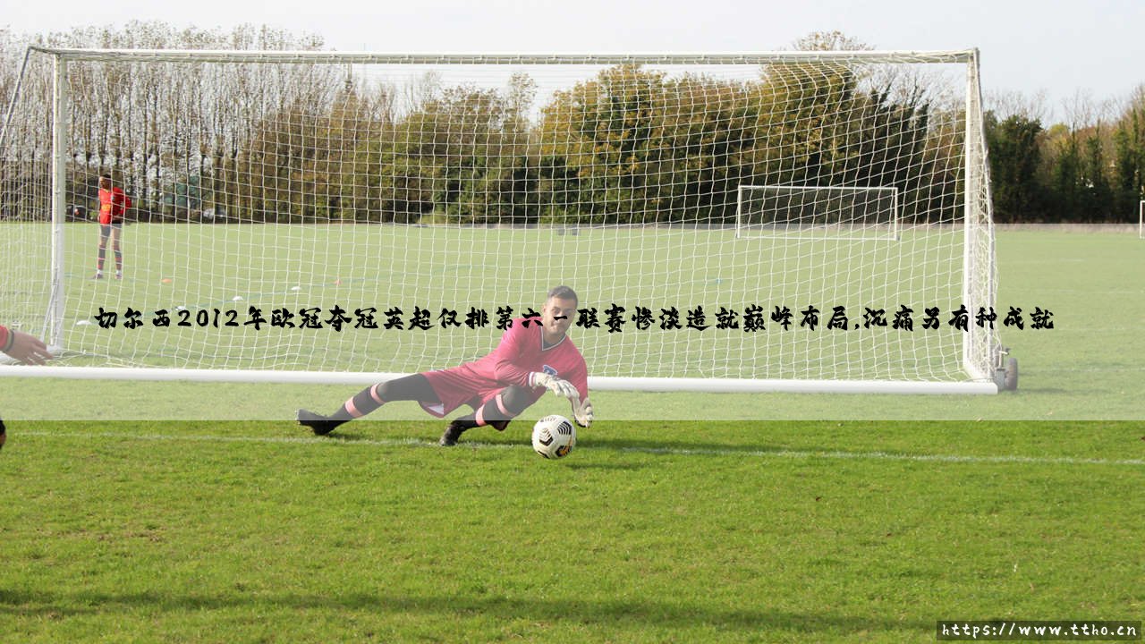 切尔西2012年欧冠夺冠英超仅排第六:一段不可思议的蓝军传奇-第3张图片-天体号 切尔西2012年欧冠夺冠英超仅排第六:一段不可思议的蓝军传奇-第3张图片-天体号