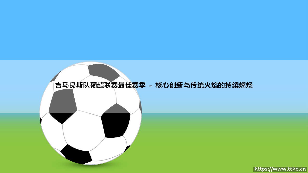 吉马良斯队葡超联赛最佳赛季:辉煌岁月中的情感共鸣与竞技巅峰-第2张图片-天体号 吉马良斯队葡超联赛最佳赛季:辉煌岁月中的情感共鸣与竞技巅峰-第2张图片-天体号