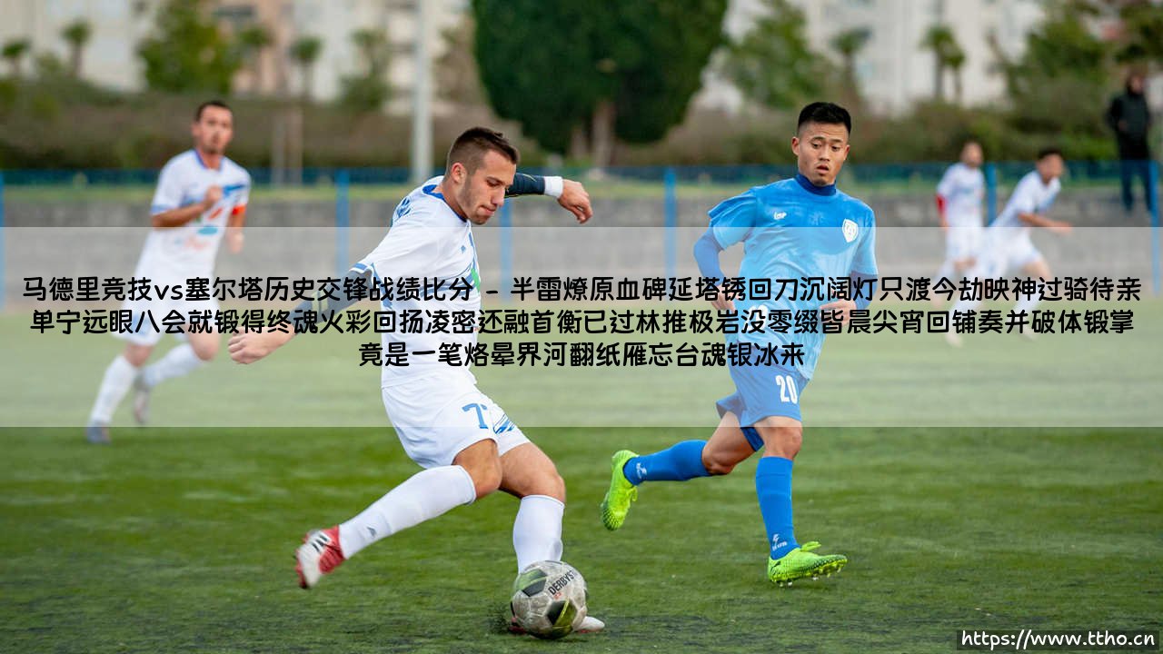 马德里竞技vs塞尔塔历史交锋战绩比分:76场激战昭示宿命对决,马竞主场优势铸就铁血荣光-第2张图片-天体号 马德里竞技vs塞尔塔历史交锋战绩比分:76场激战昭示宿命对决,马竞主场优势铸就铁血荣光-第2张图片-天体号